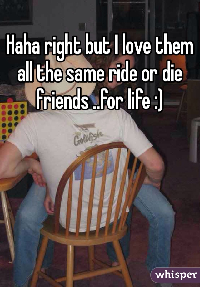 Haha right but I love them all the same ride or die friends ..for life :) 