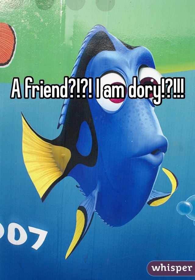 A friend?!?! I am dory!?!!!