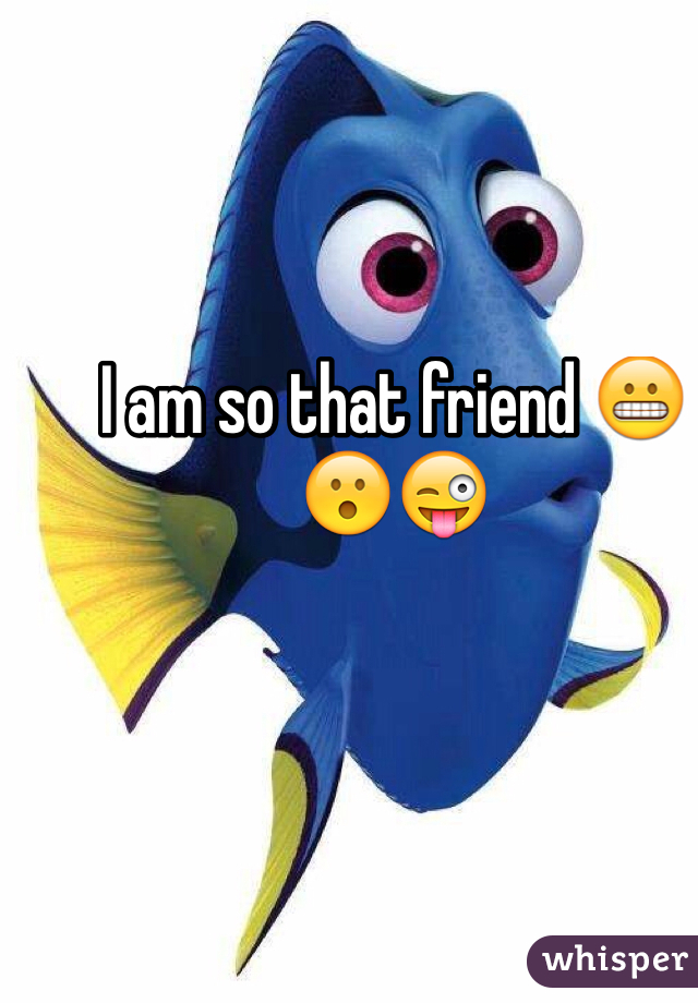 I am so that friend 😬😮😜