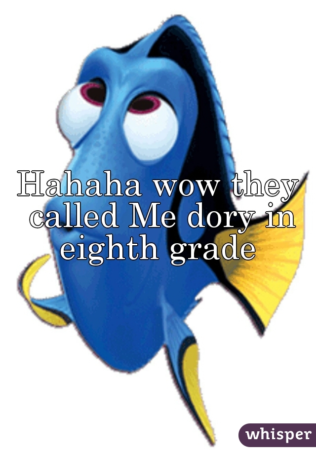 Hahaha wow they called Me dory in eighth grade 