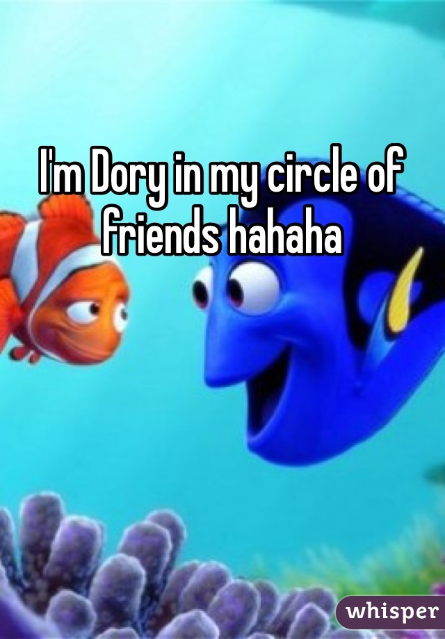 I'm Dory in my circle of friends hahaha