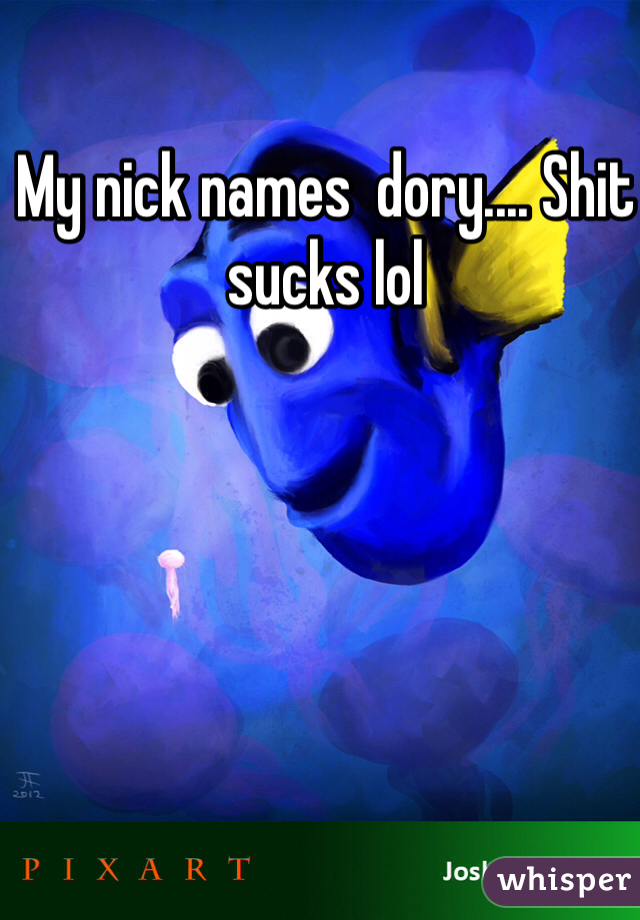 My nick names  dory.... Shit sucks lol