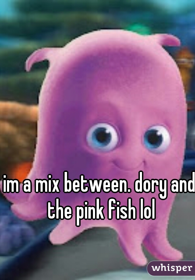 im a mix between. dory and the pink fish lol