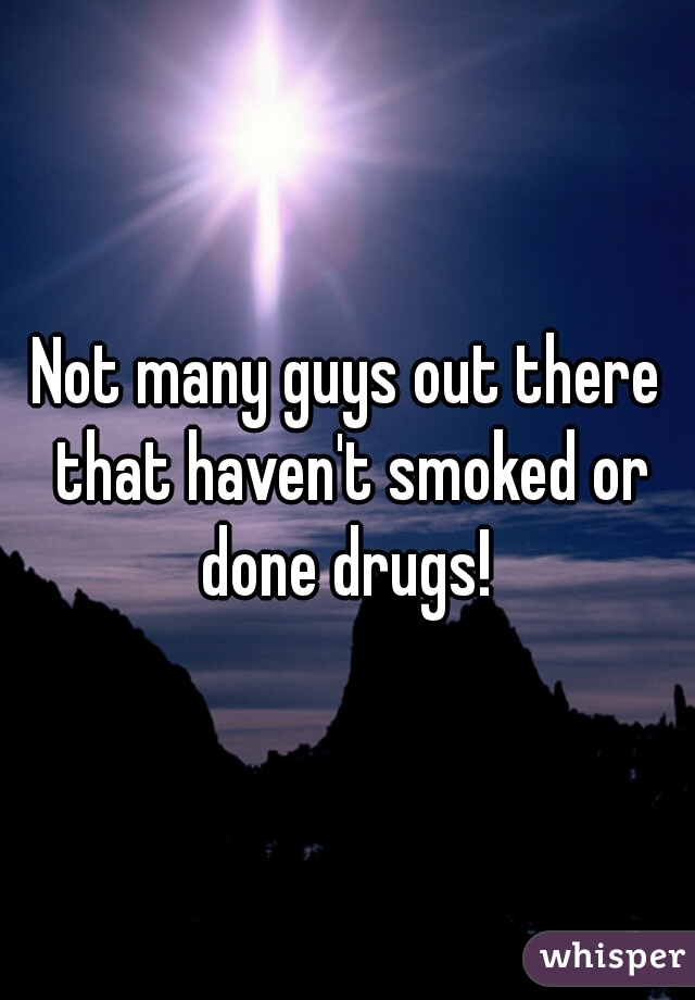 Not many guys out there that haven't smoked or done drugs! 