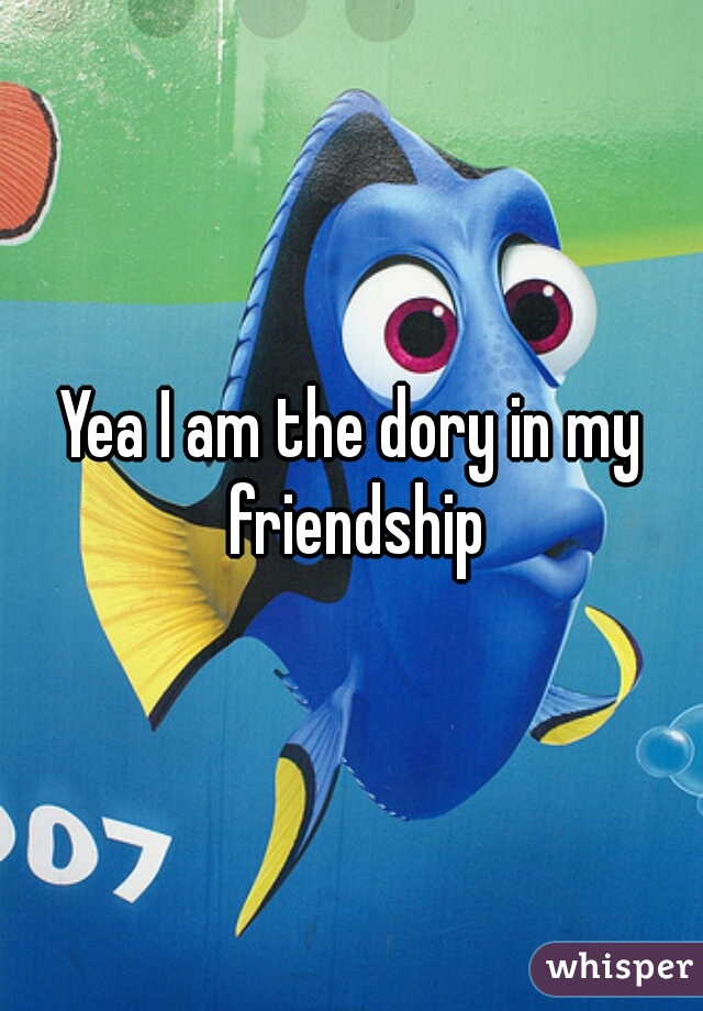 Yea I am the dory in my friendship