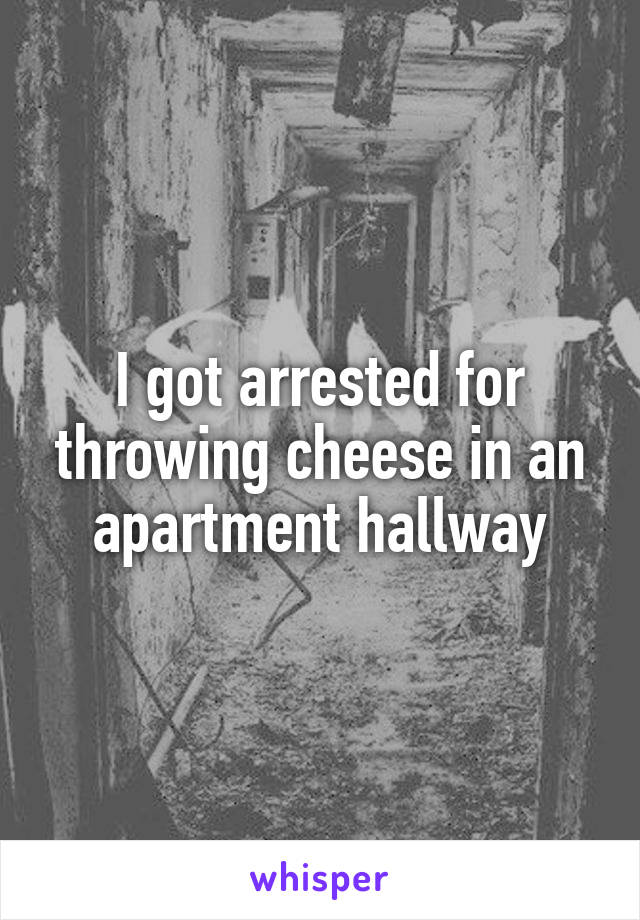 I got arrested for throwing cheese in an apartment hallway