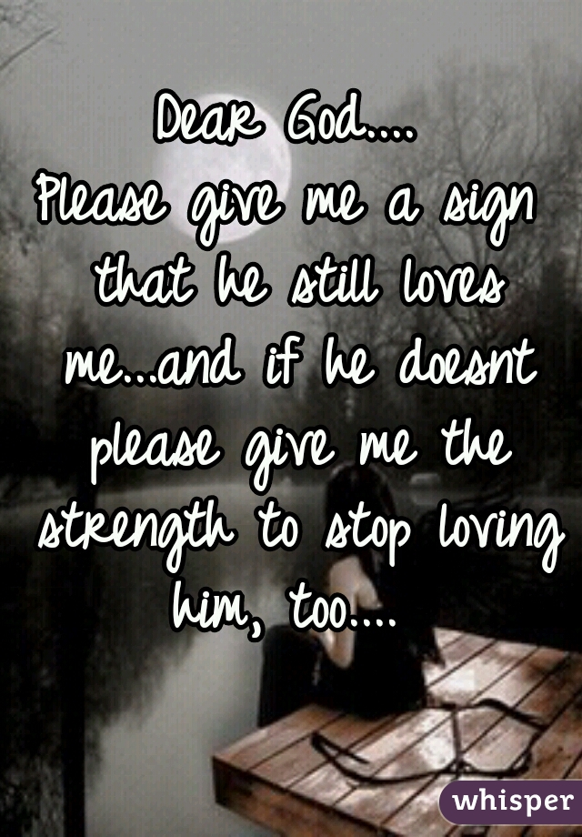 Dear God....
Please give me a sign that he still loves me...and if he doesnt please give me the strength to stop loving him, too.... 