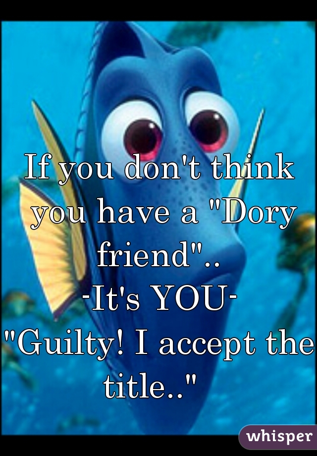 If you don't think you have a "Dory friend".. 

-It's YOU-




"Guilty! I accept the title.."   