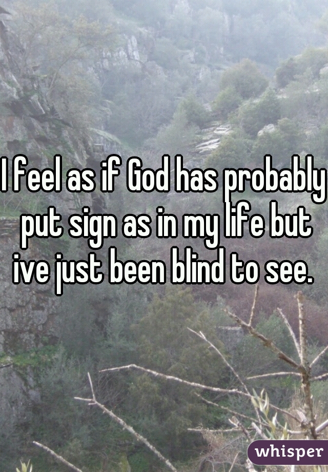 I feel as if God has probably put sign as in my life but ive just been blind to see. 