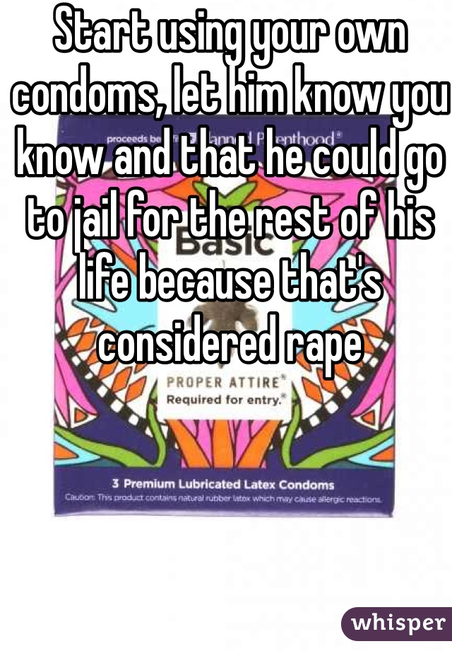 Start using your own condoms, let him know you know and that he could go to jail for the rest of his life because that's considered rape