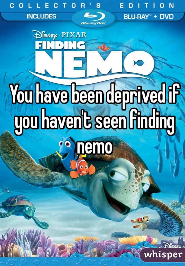 You have been deprived if you haven't seen finding nemo 