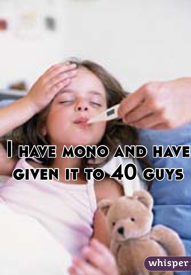 I have mono and have given it to 40 guys 