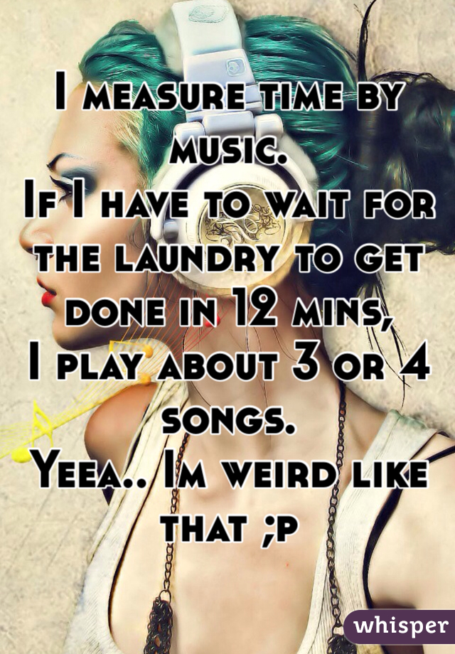 I measure time by music. 
If I have to wait for the laundry to get done in 12 mins,
I play about 3 or 4 songs. 
Yeea.. Im weird like that ;p 