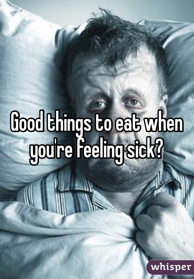 Good things to eat when you're feeling sick? 