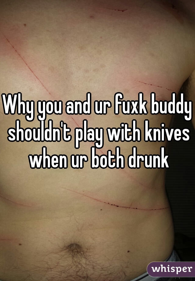 Why you and ur fuxk buddy shouldn't play with knives when ur both drunk
