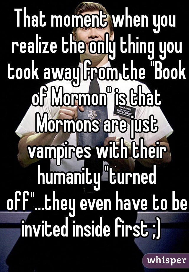 That moment when you realize the only thing you took away from the "Book of Mormon" is that Mormons are just vampires with their humanity "turned off"...they even have to be invited inside first ;)   