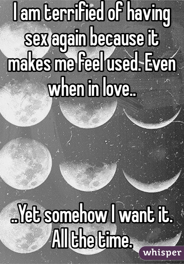 I am terrified of having sex again because it makes me feel used. Even when in love..




..Yet somehow I want it. All the time.
