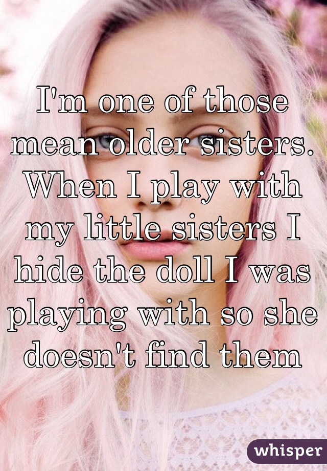 I'm one of those mean older sisters. When I play with my little sisters I hide the doll I was playing with so she doesn't find them 