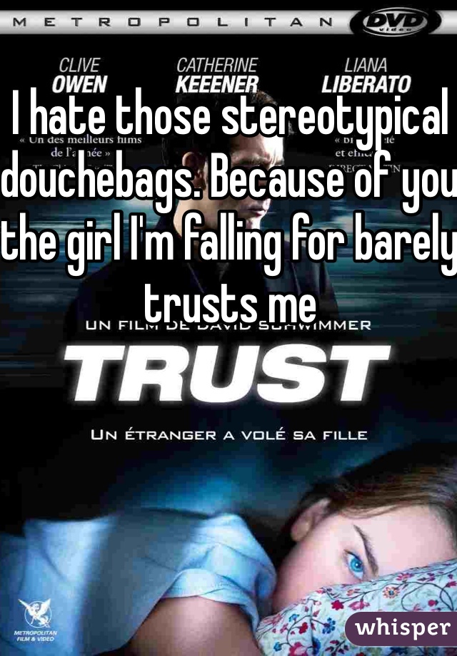 I hate those stereotypical douchebags. Because of you the girl I'm falling for barely trusts me