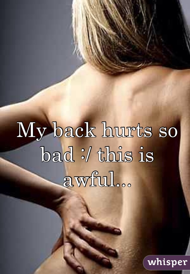 My back hurts so bad :/ this is awful... 