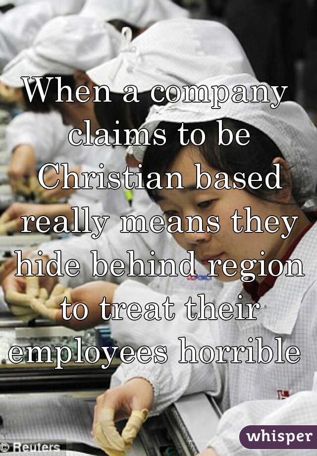 When a company claims to be Christian based really means they hide behind region to treat their employees horrible  