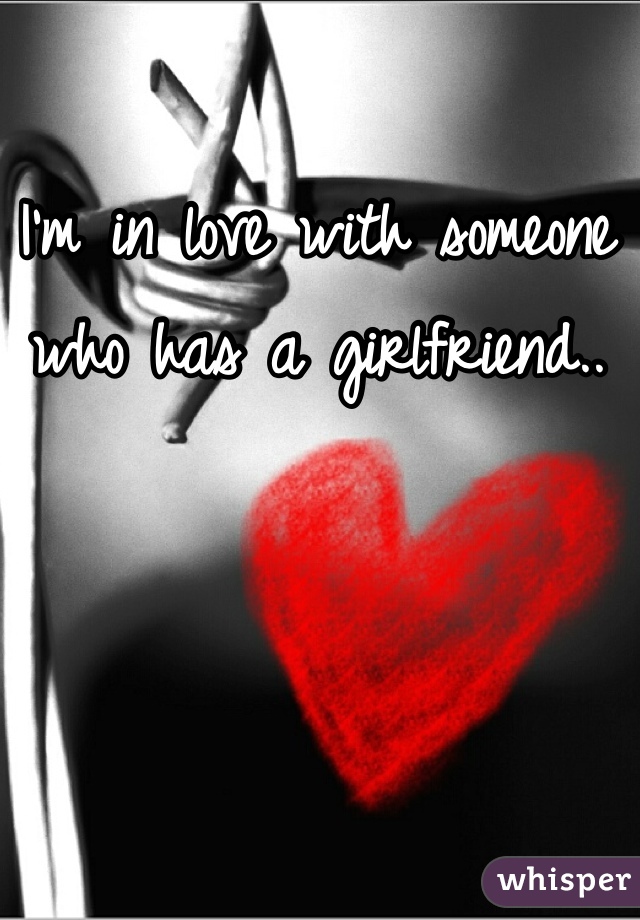 I'm in love with someone who has a girlfriend..