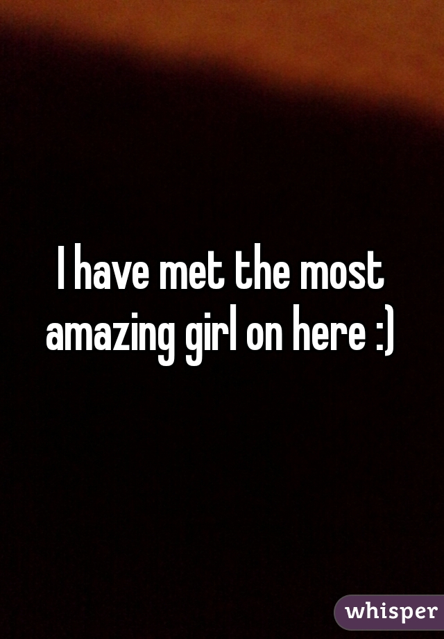 I have met the most amazing girl on here :) 