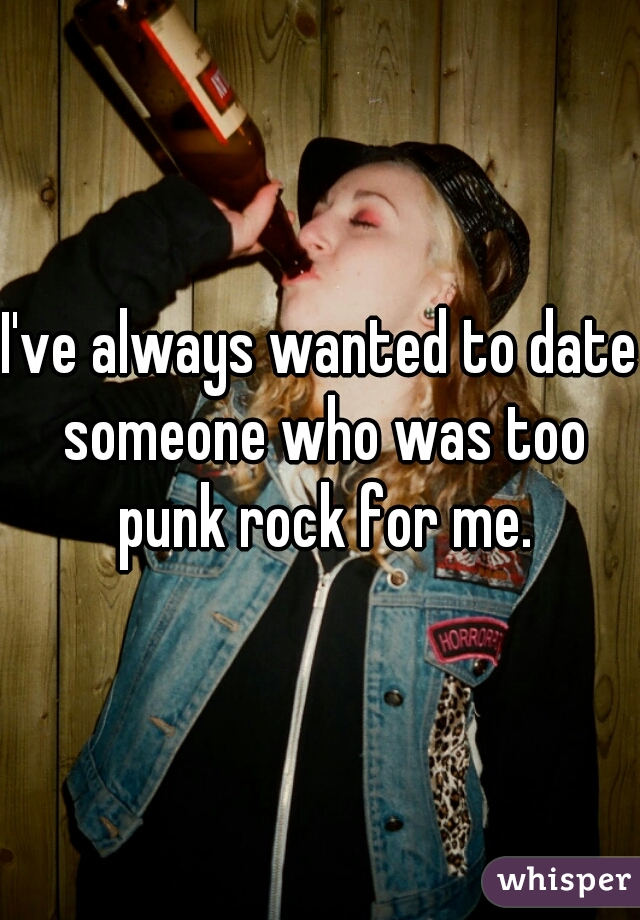 I've always wanted to date someone who was too punk rock for me.