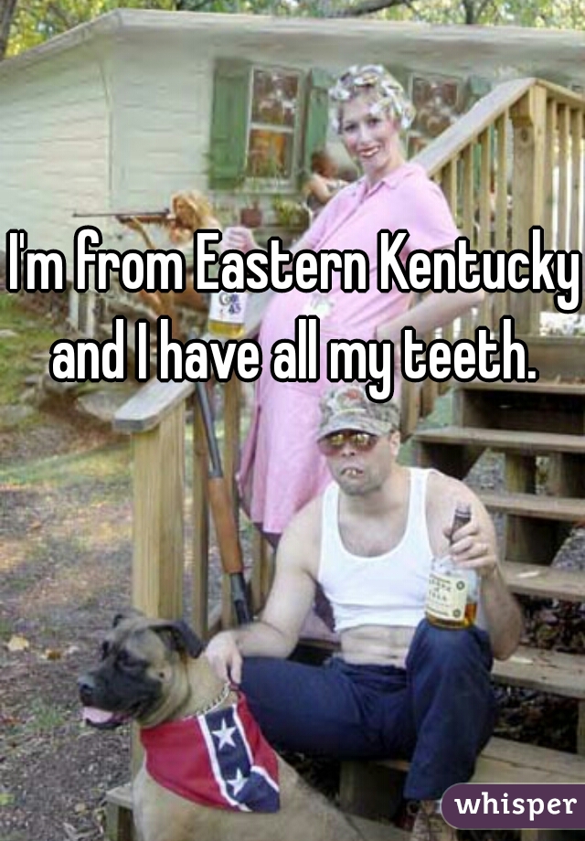 I'm from Eastern Kentucky and I have all my teeth. 