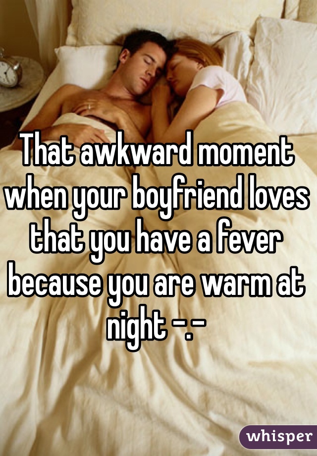 That awkward moment when your boyfriend loves that you have a fever because you are warm at night -.-