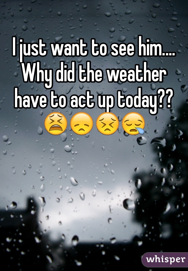 I just want to see him.... Why did the weather have to act up today?? 😫😞😣😪