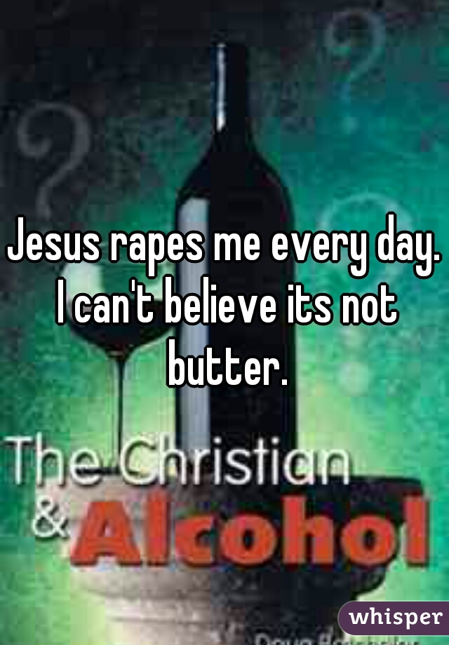 Jesus rapes me every day. I can't believe its not butter.