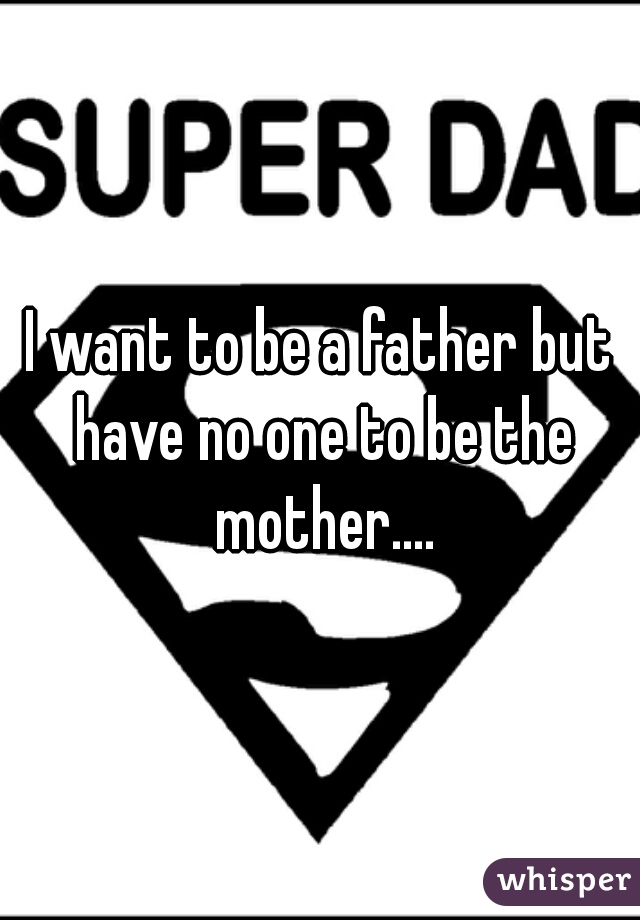 I want to be a father but have no one to be the mother....