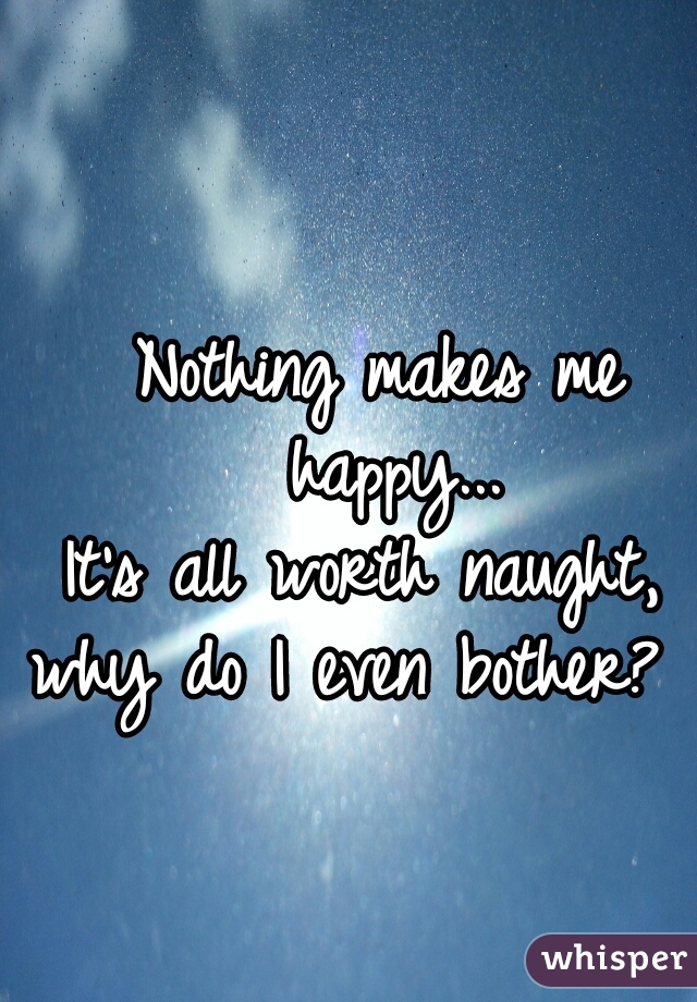Nothing makes me happy...



It's all worth naught, 
why do I even bother?  