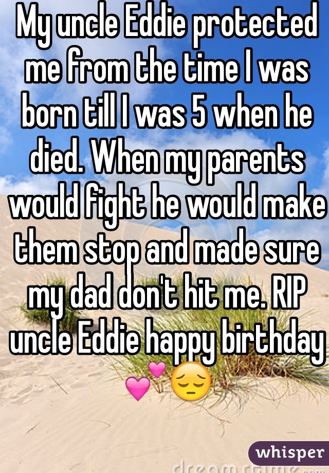 My uncle Eddie protected me from the time I was born till I was 5 when he died. When my parents would fight he would make them stop and made sure my dad don't hit me. RIP uncle Eddie happy birthday 💕😔