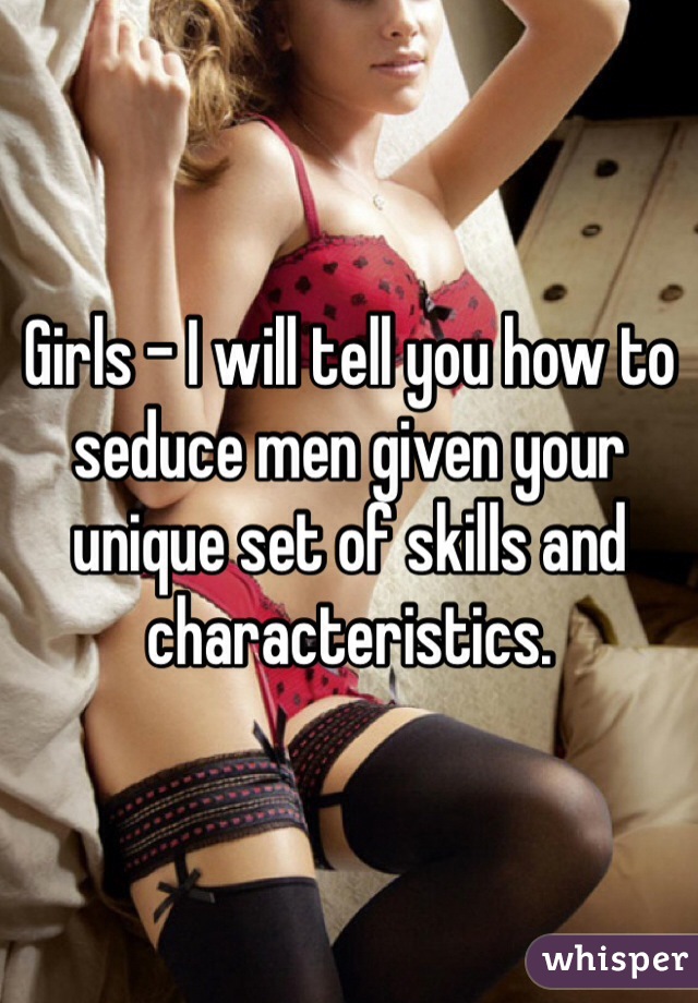 Girls - I will tell you how to seduce men given your unique set of skills and characteristics. 