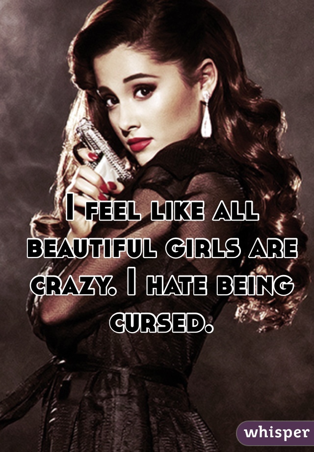 I feel like all beautiful girls are crazy. I hate being cursed. 