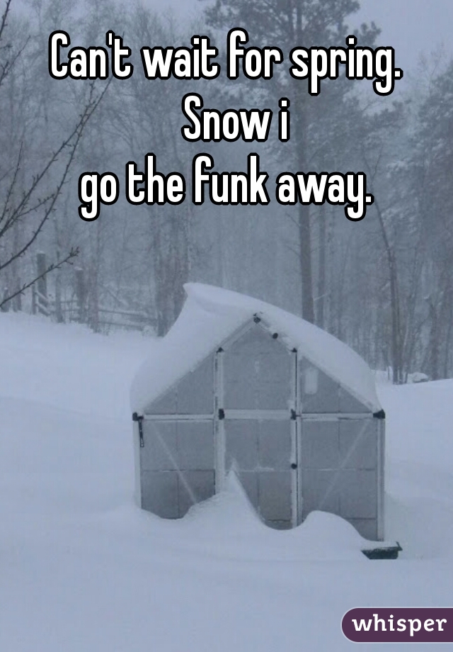 Can't wait for spring.  Snow i
go the funk away. 