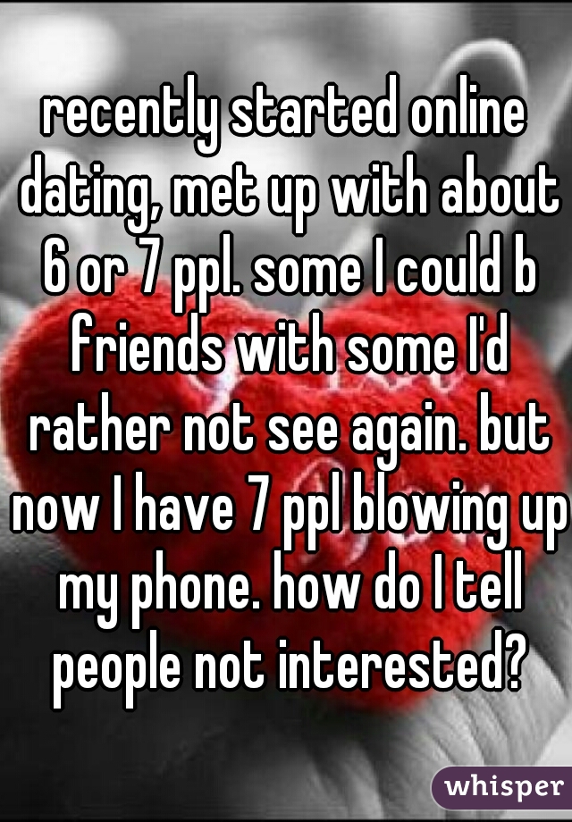 recently started online dating, met up with about 6 or 7 ppl. some I could b friends with some I'd rather not see again. but now I have 7 ppl blowing up my phone. how do I tell people not interested?