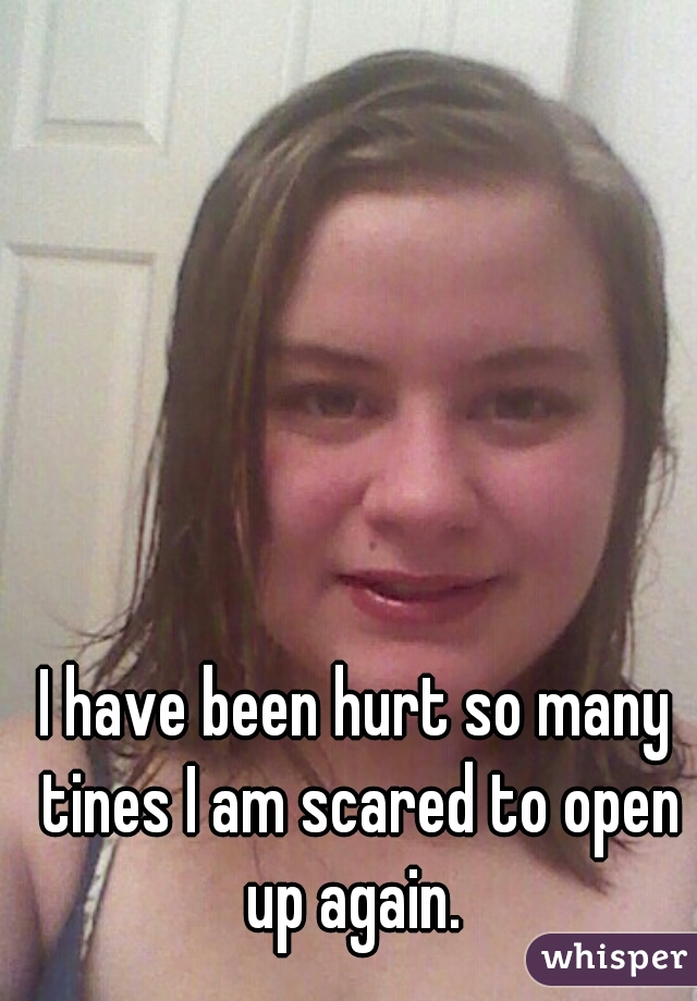 I have been hurt so many tines I am scared to open up again. 