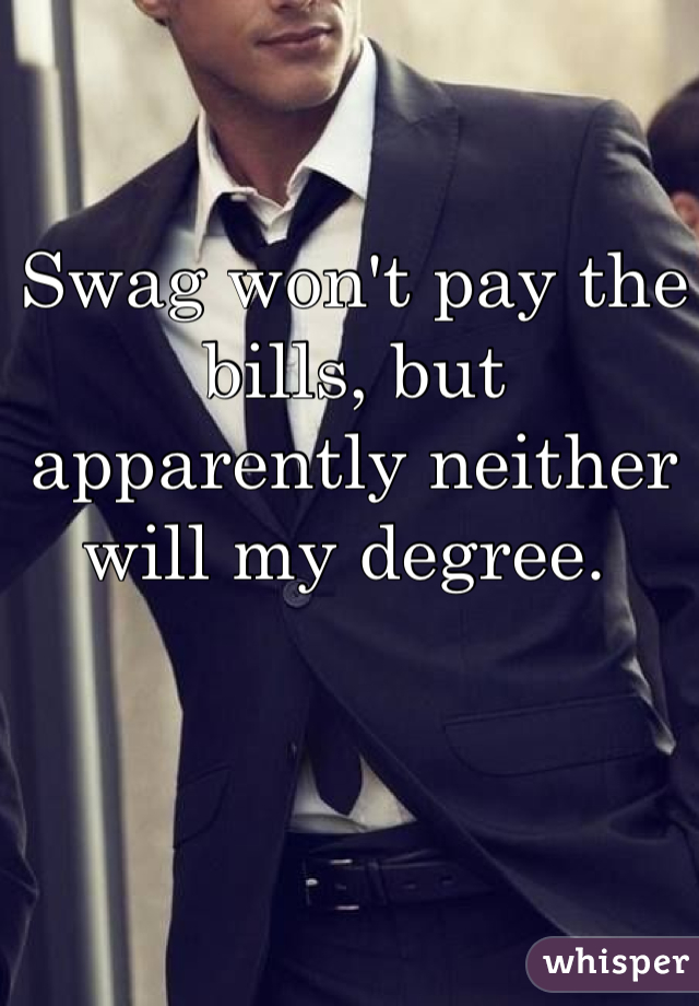 Swag won't pay the bills, but apparently neither will my degree. 
