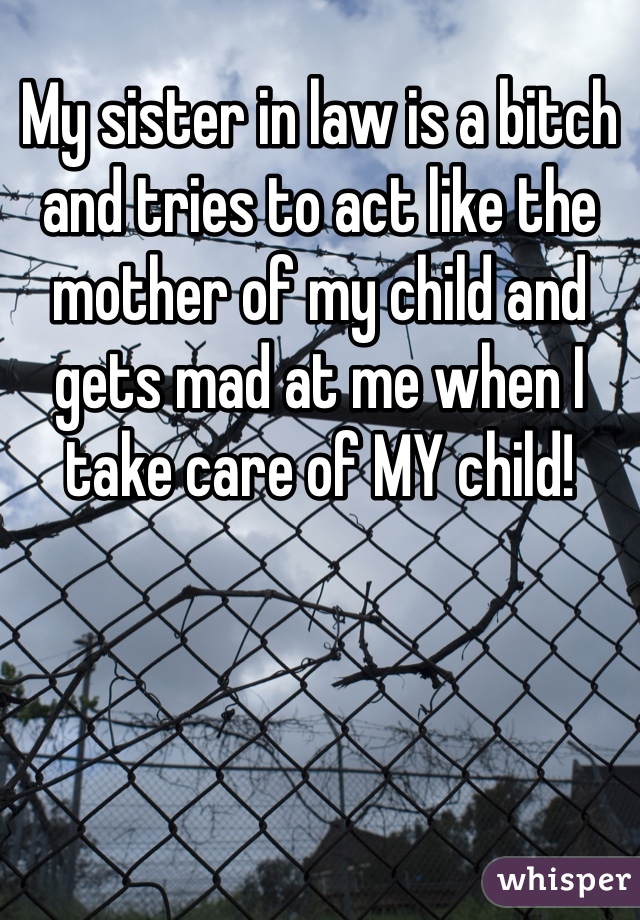 My sister in law is a bitch and tries to act like the mother of my child and gets mad at me when I take care of MY child!