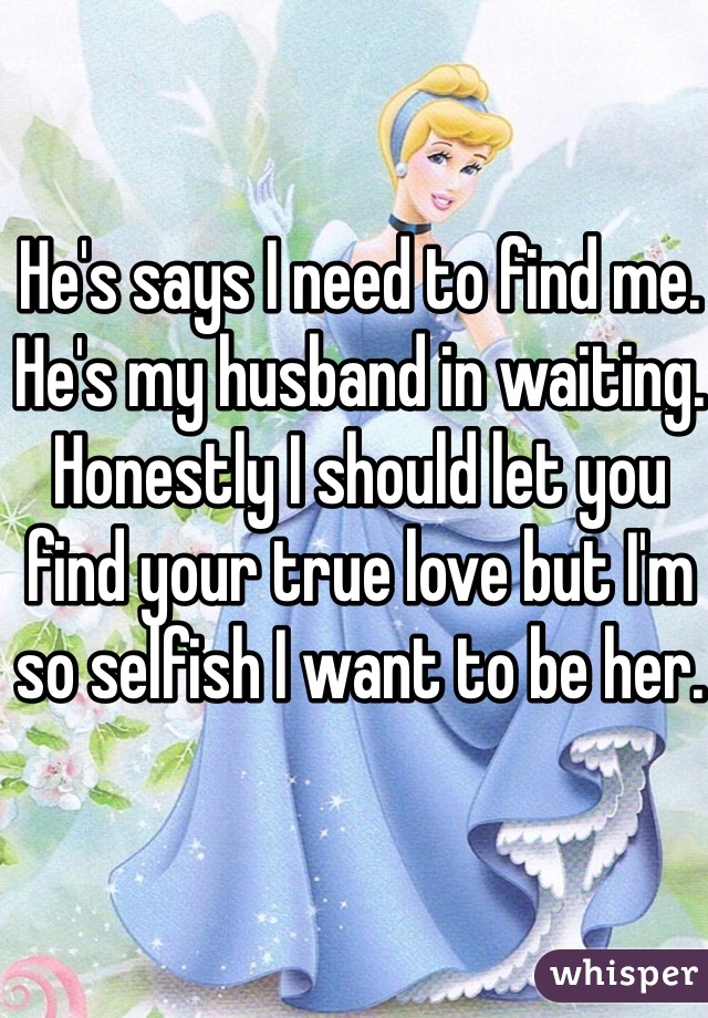 He's says I need to find me. He's my husband in waiting. Honestly I should let you find your true love but I'm so selfish I want to be her. 