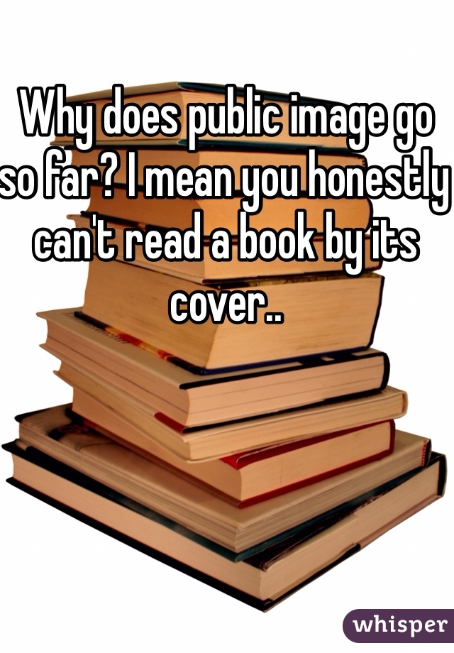 Why does public image go so far? I mean you honestly can't read a book by its cover..