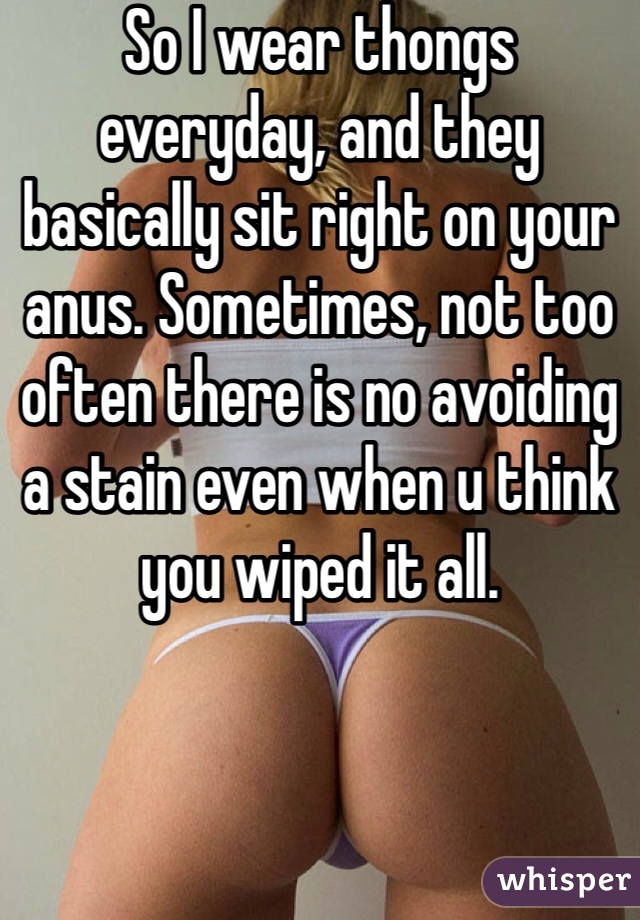 So I wear thongs everyday, and they basically sit right on your anus. Sometimes, not too often there is no avoiding a stain even when u think you wiped it all.  
