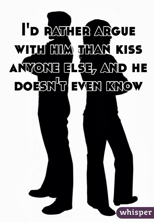 I'd rather argue with him than kiss anyone else, and he doesn't even know 