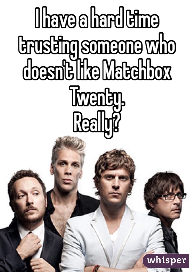 I have a hard time trusting someone who doesn't like Matchbox Twenty. 
Really?