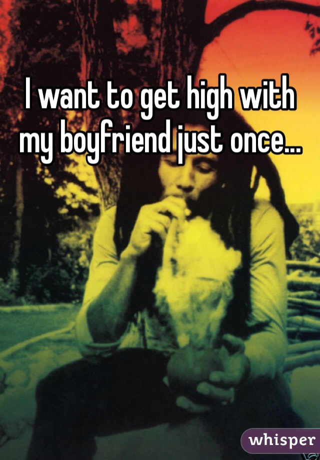 I want to get high with my boyfriend just once...