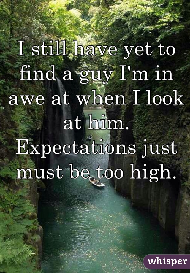 I still have yet to find a guy I'm in awe at when I look at him. Expectations just must be too high. 