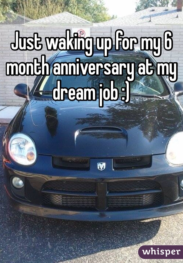 Just waking up for my 6 month anniversary at my dream job :)